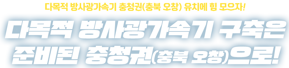 대한민국 미래 100년을 선도할 신성장동력! 다목적 방사광가속기 최적지는 충북 오창